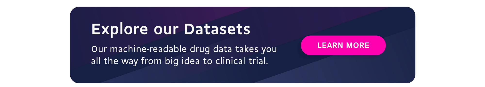 Explore our datasets: our machine-readable drug data takes you all the way from big idea to clinical trial.